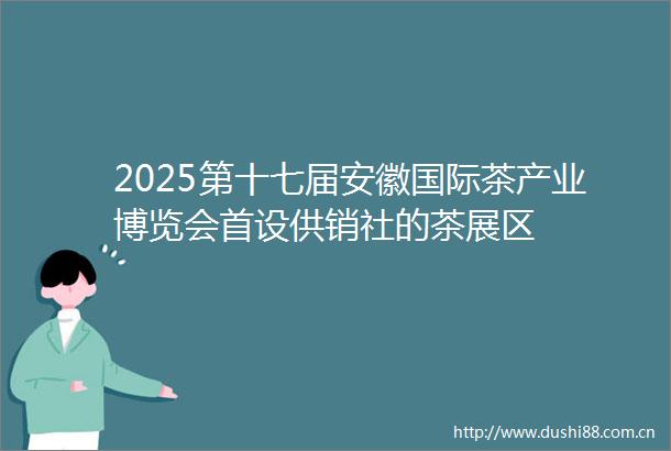 2025第十七届安徽国际茶产业博览会首设供销社的茶展区