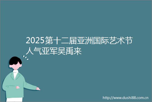 2025第十二届亚洲国际艺术节人气亚军吴禹来
