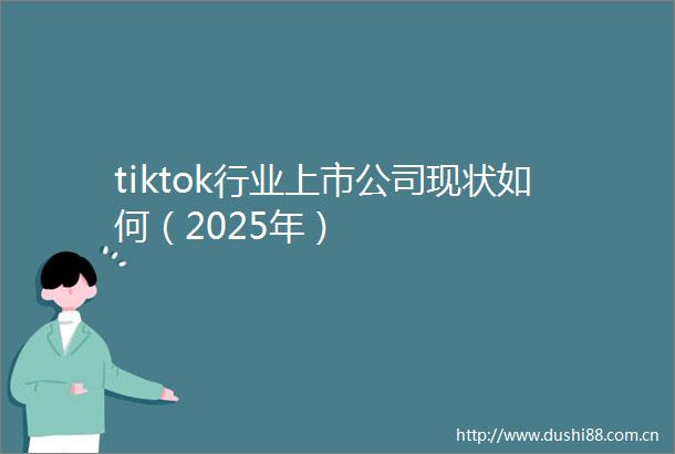 tiktok行业上市公司现状如何（2025年）