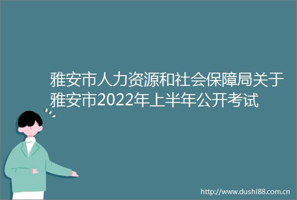 雅安市人力资源和社会保障局关于雅安市2022年上半年公开考试招聘综合类事业单位工作人员加分人员名单公示