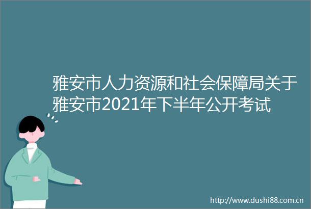 雅安市人力资源和社会保障局关于雅安市2021年下半年公开考试招聘学校教师医护类事业单位工作人员笔试工作延期的公告