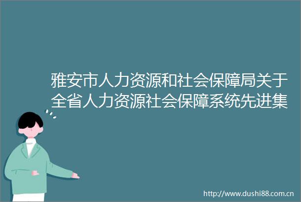 雅安市人力资源和社会保障局关于全省人力资源社会保障系统先进集体和先进个人拟推荐对象的公示