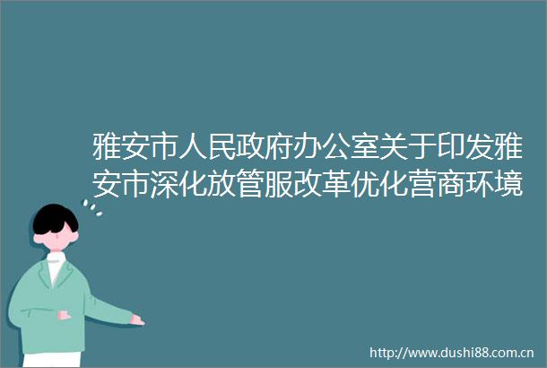 雅安市办公室关于印发雅安市深化放管服改革优化营商环境2021年工作要点的通知