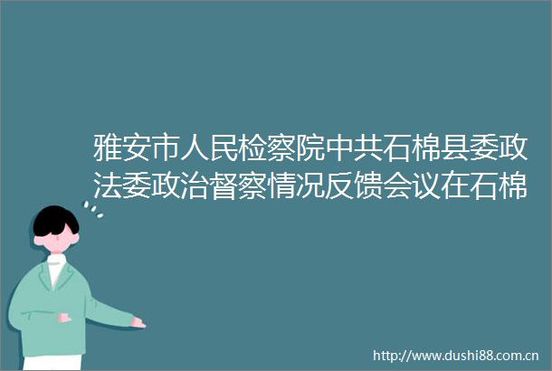 雅安市检察院石棉县委政法委督察情况反馈会议在石棉县检察院召开