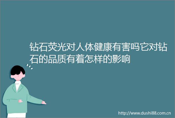 钻石荧光对人体健康有害吗它对钻石的品质有着怎样的影响