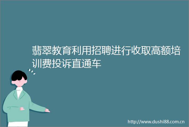 翡翠教育利用招聘进行收取高额培训费直通车