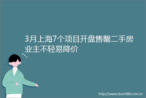 3月上海7个项目开盘售罄二手房业主不轻易降价