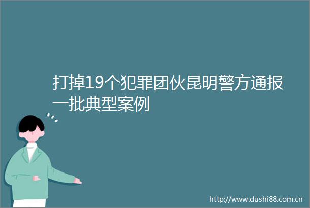 打掉19个团伙昆明警方通报一批典型案例