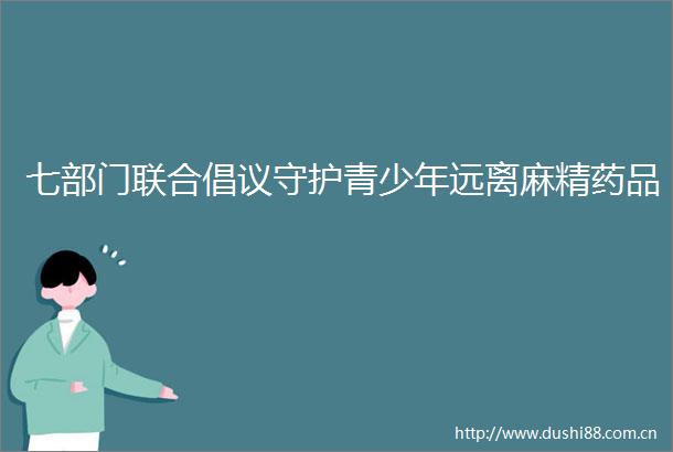 七部门联合倡议守护青少年远离麻精药品