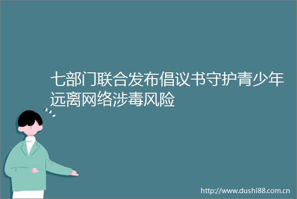 七部门联合发布倡议书守护青少年远离网络涉毒风险
