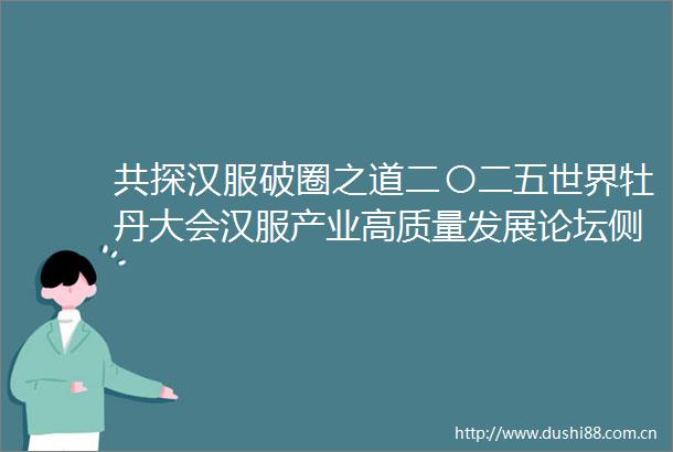 共探汉服破圈之道二〇二五世界牡丹大会汉服产业高质量发展论坛侧记