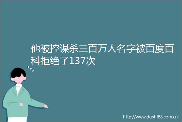 他被控谋杀三百万人名字被百度百科拒绝了137次