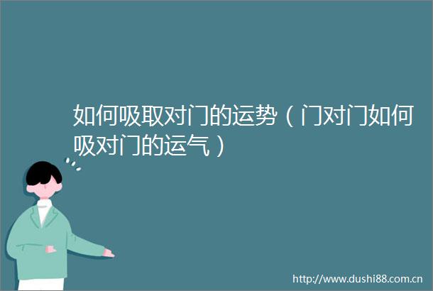 如何吸取对门的运势（门对门如何吸对门的运气）