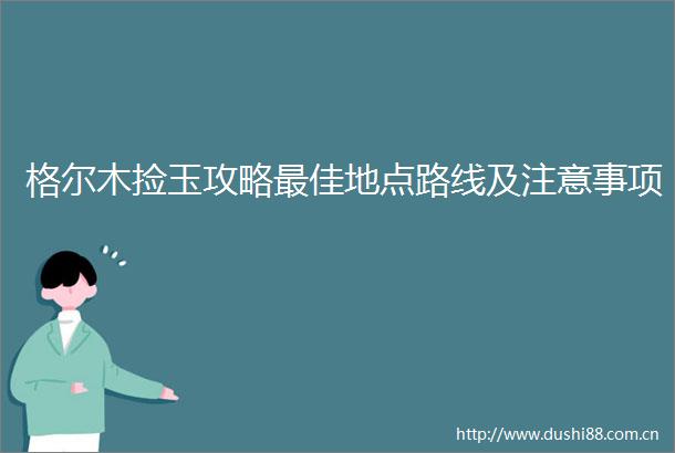 格尔木捡玉攻略最佳地点路线及注意事项