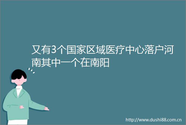 又有3个区域医疗中心落户河南其中一个在南阳