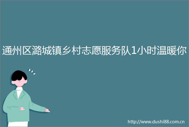 通州区潞城镇乡村志愿服务队1小时温暖你