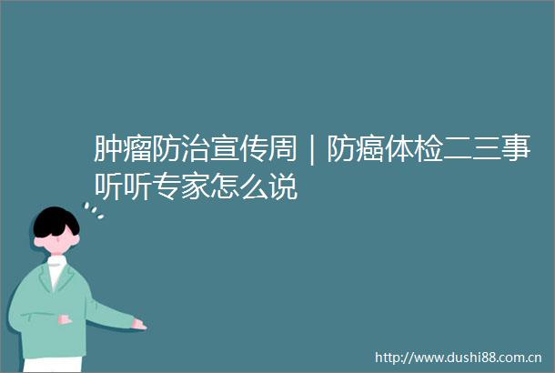 肿瘤防治宣传周｜防癌体检二三事听听专家怎么说