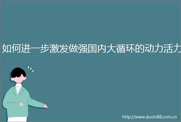 如何进一步激发做强国内大循环的动力活力