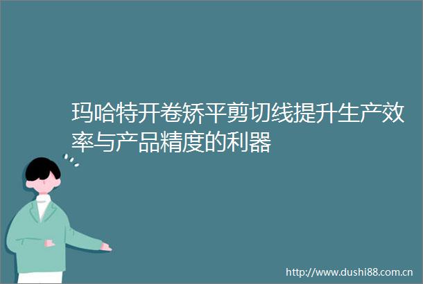 玛哈特开卷矫平剪切线提升生产效率与产品精度的利器
