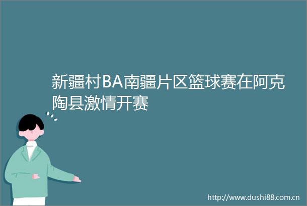 新疆村BA南疆片区篮球赛在阿克陶县开赛