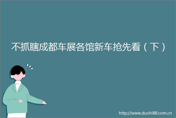 不抓瞎成都车展各馆新车抢先看（下）