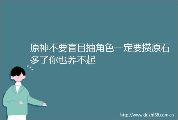原神不要盲目抽角色一定要攒原石多了你也养不起