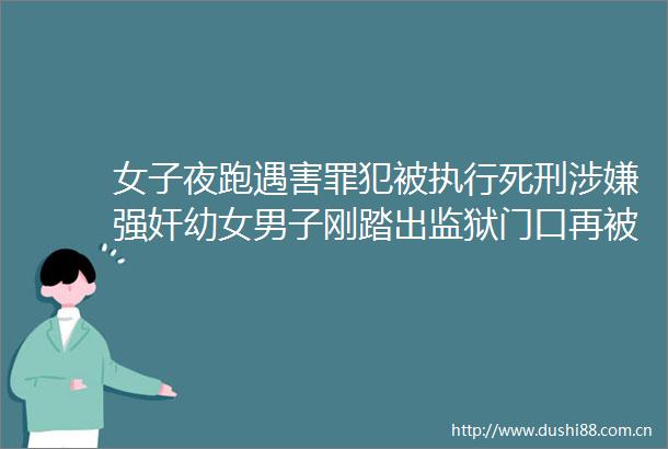 女子夜跑遇害罪犯被执行死刑男子刚踏出监狱门口再被抓