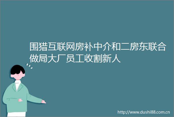围猎互联网房补中介和二房东联合做局大厂员工收割新人