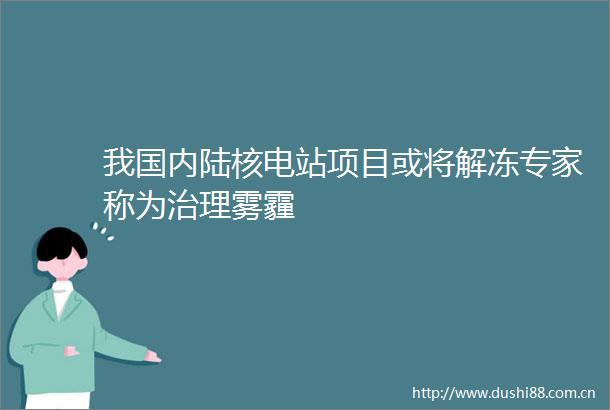 我国内陆核电站项目或将解冻专家称为治理雾霾