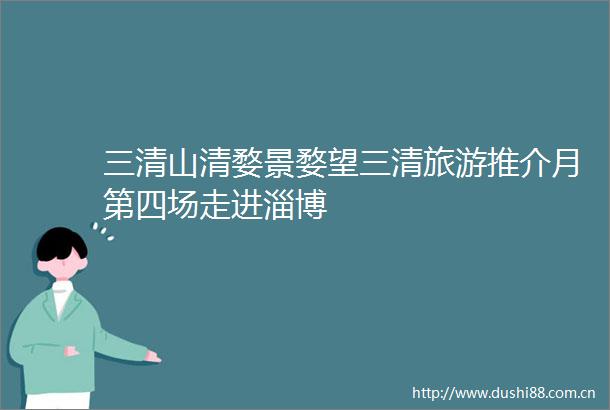 三清山清婺景婺望三清旅游推介月第四场走进淄博