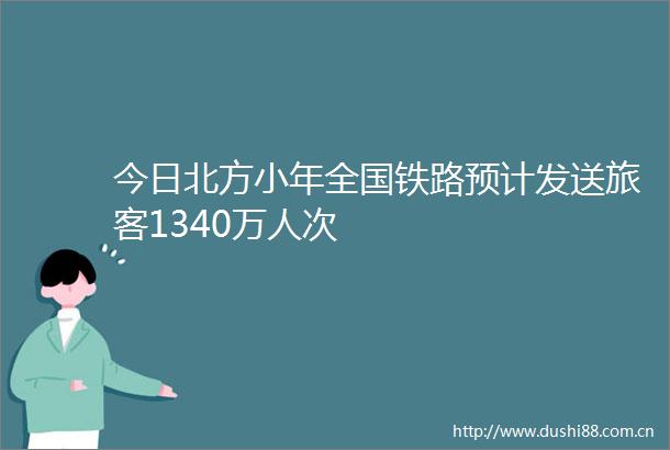 今日北方小年全国铁路预计发送旅客1340万人次