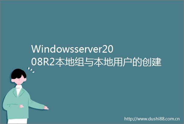 Windowsserver2008R2本地组与本地用户的创建和管理