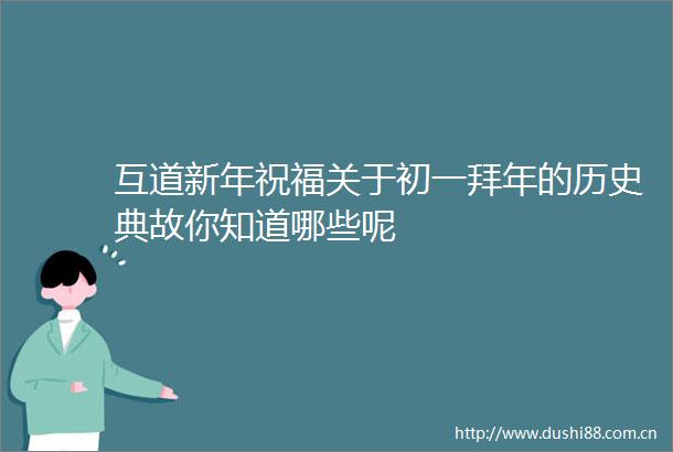 互道新年祝福关于初一拜年的历史典故你知道哪些呢