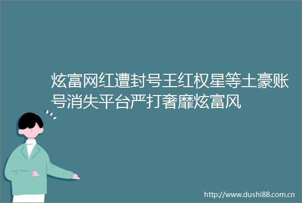 炫富网红遭封号王红权星等土豪账号消失平台严打奢靡炫富风