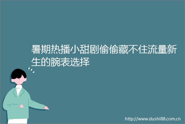暑期热播小甜剧偷偷藏不住流量新生的腕表选择