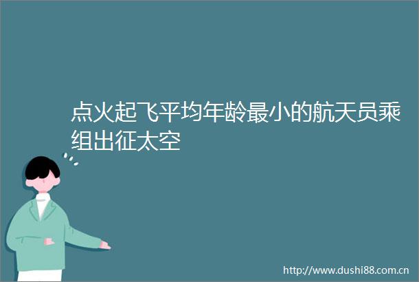 点火起飞平均年龄最小的航天员乘组出征太空