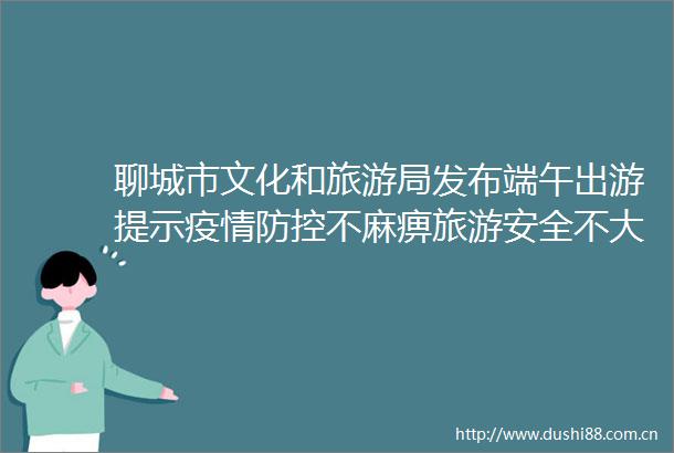 聊城市文化和旅游局发布端午出游提示疫情防控不麻痹旅游安全不大意