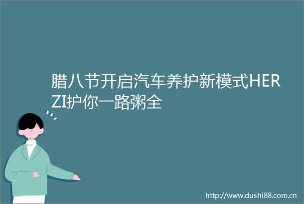 腊八节开启汽车养护新模式HERZI护你一路粥全