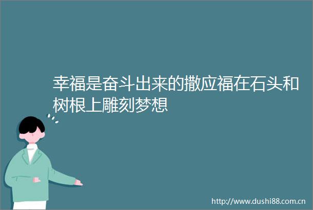 幸福是奋斗出来的撒应福在石头和树根上雕刻梦想