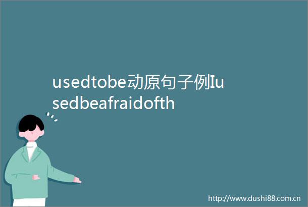 usedtobe动原句子例Iusedbeafraidofthedark