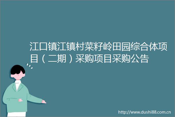 江口镇江镇村菜籽岭田园综合体项目（二期）采购项目采购公告