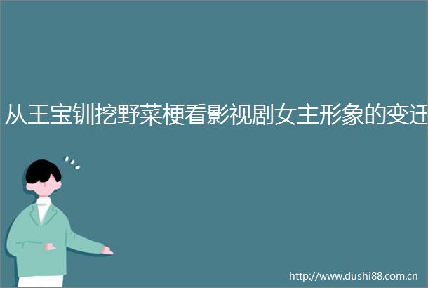 从王宝钏挖野菜梗看影视剧女主形象的变迁