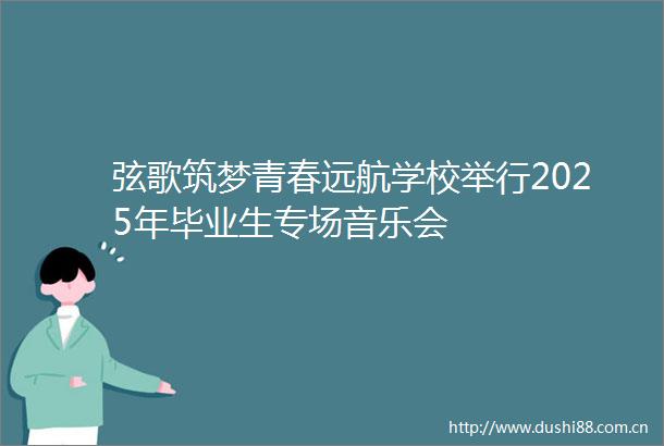 弦歌筑梦青春远航学校举行2025年毕业生专场音乐会
