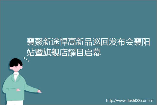 襄聚新途悍高新品巡回发布会襄阳站暨旗舰店耀目启幕