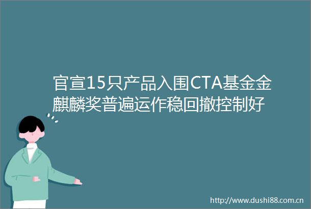 官宣15只产品入围CTA基金金麒麟奖普遍运作稳回撤控制好