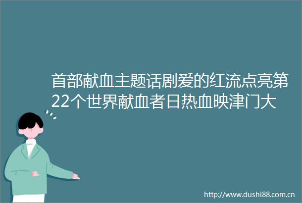 首部献血主题话剧爱的红流点亮第22个世界献血者日热血映津门大爱谱新篇