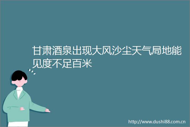 甘肃酒泉出现大风沙尘天气局地能见度不足百米