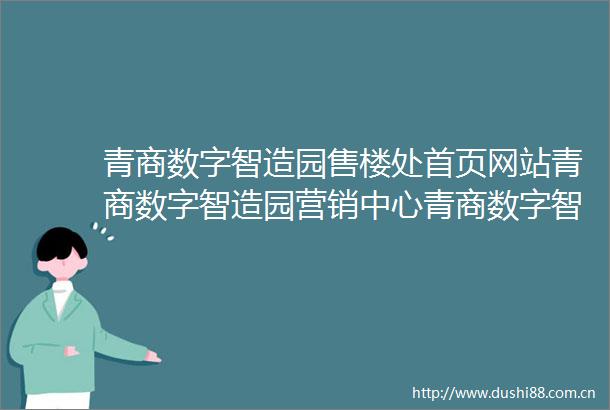 青商数字智造园售楼处首页网站青商数字智造园营销中心青商数字智造园欢迎您楼盘详情备案价户型图容积率售楼处