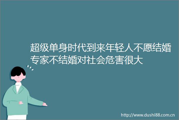 超级单身时代到来年轻人不愿结婚专家不结婚对社会危害很大