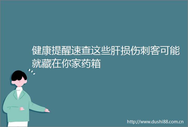 健康提醒速查这些肝损伤刺客可能就藏在你家药箱